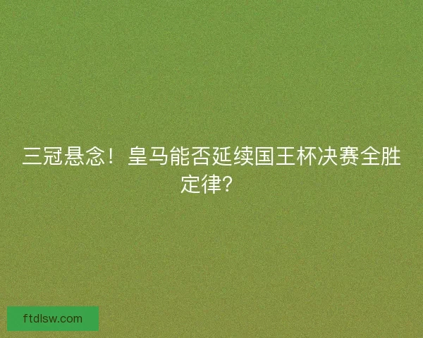 三冠悬念！皇马能否延续国王杯决赛全胜定律？