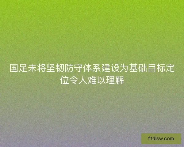 国足未将坚韧防守体系建设为基础目标定位令人难以理解