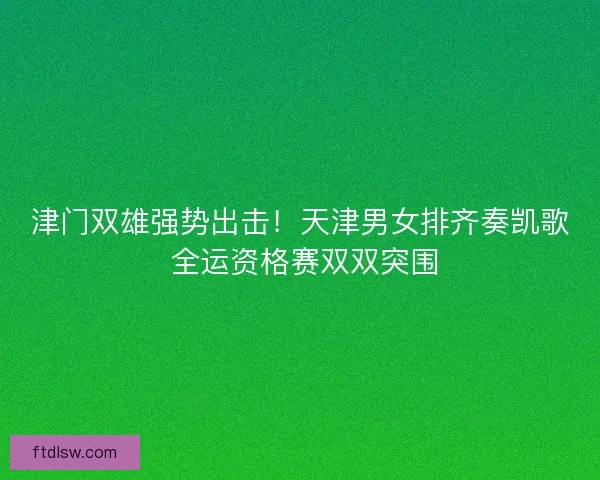 津门双雄强势出击！天津男女排齐奏凯歌 全运资格赛双双突围