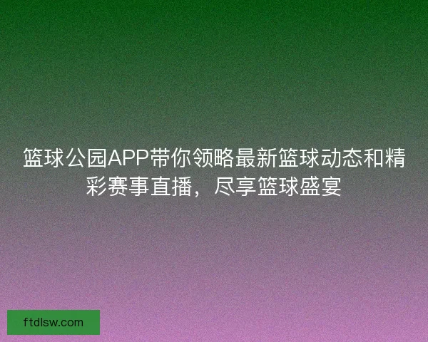 篮球公园APP带你领略最新篮球动态和精彩赛事直播，尽享篮球盛宴