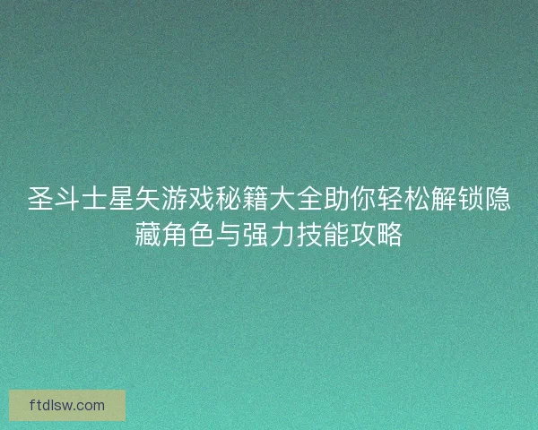 圣斗士星矢游戏秘籍大全助你轻松解锁隐藏角色与强力技能攻略