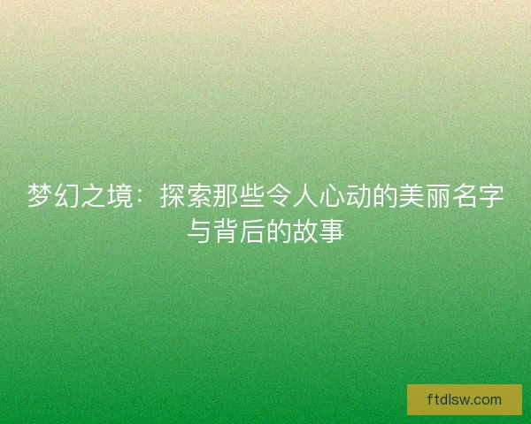 梦幻之境：探索那些令人心动的美丽名字与背后的故事