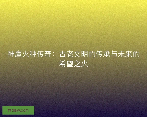 神鹰火种传奇：古老文明的传承与未来的希望之火