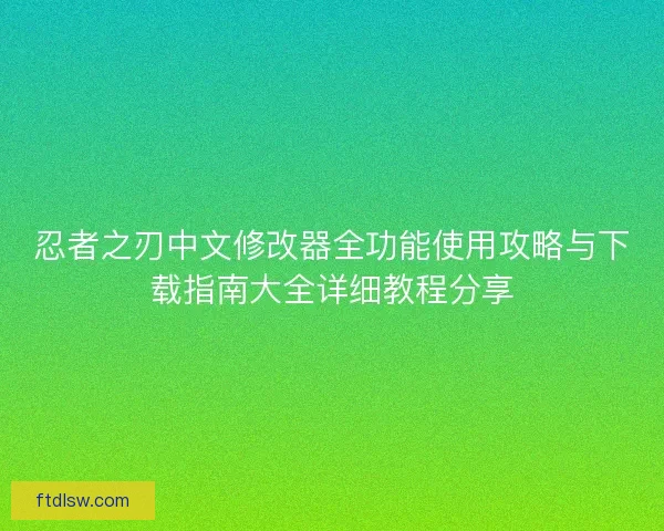 忍者之刃中文修改器全功能使用攻略与下载指南大全详细教程分享