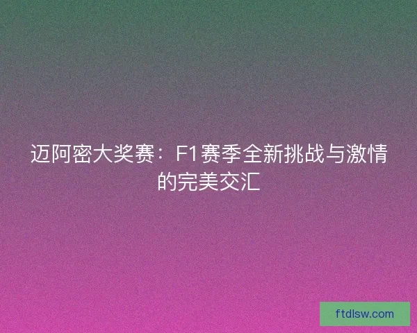 迈阿密大奖赛：F1赛季全新挑战与激情的完美交汇