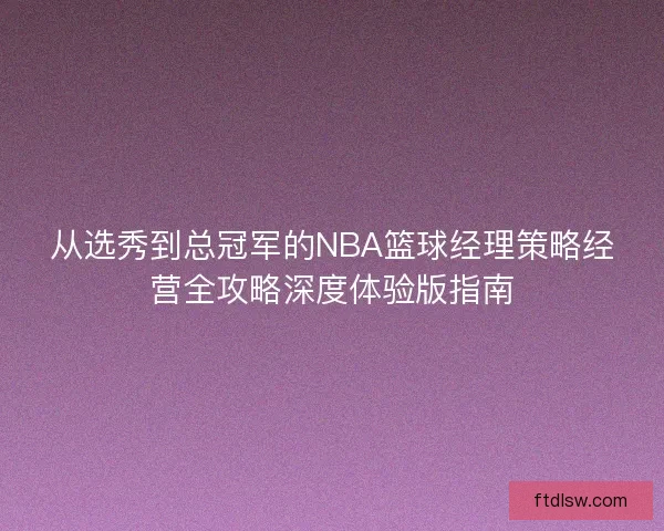 从选秀到总冠军的NBA篮球经理策略经营全攻略深度体验版指南