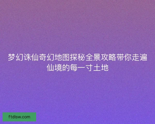 梦幻诛仙奇幻地图探秘全景攻略带你走遍仙境的每一寸土地